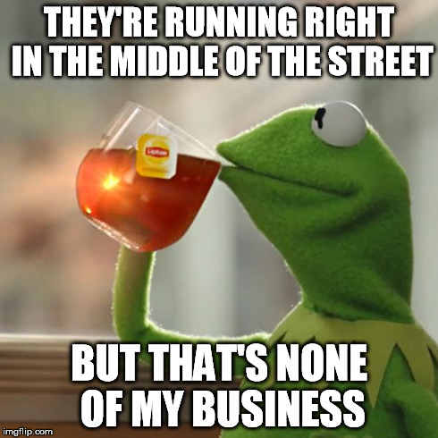 But That's None Of My Business Meme | THEY'RE RUNNING RIGHT IN THE MIDDLE OF THE STREET BUT THAT'S NONE OF MY BUSINESS | image tagged in memes,but thats none of my business,kermit the frog | made w/ Imgflip meme maker