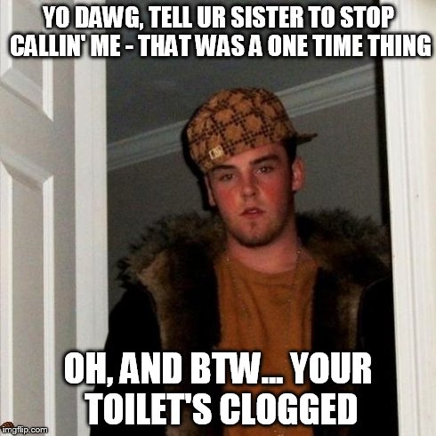Scumbag Steve | YO DAWG, TELL UR SISTER TO STOP CALLIN' ME - THAT WAS A ONE TIME THING OH, AND BTW... YOUR TOILET'S CLOGGED | image tagged in memes,scumbag steve,scumbag | made w/ Imgflip meme maker