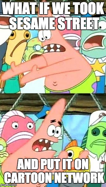 Put It Somewhere Else Patrick | WHAT IF WE TOOK SESAME STREET AND PUT IT ON CARTOON NETWORK | image tagged in memes,put it somewhere else patrick | made w/ Imgflip meme maker