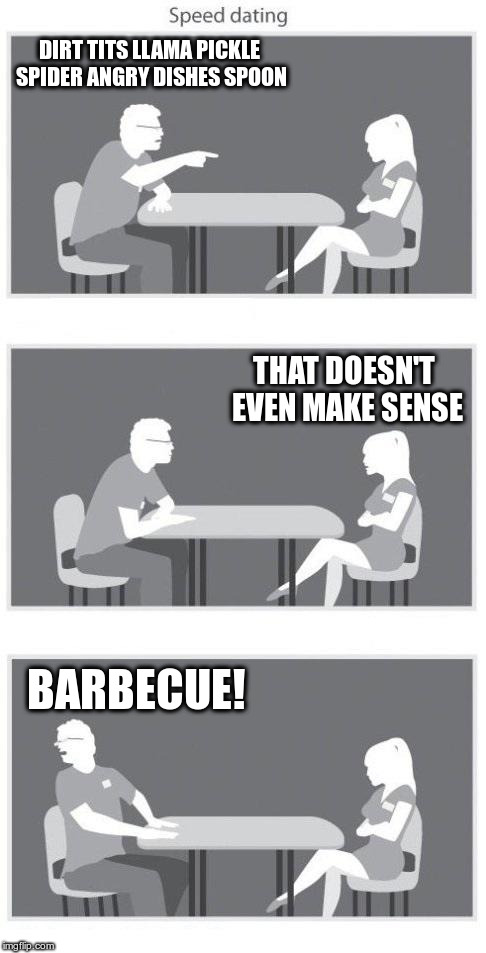 Speed dating | DIRT TITS LLAMA PICKLE SPIDER ANGRY DISHES SPOON BARBECUE! THAT DOESN'T EVEN MAKE SENSE | image tagged in speed dating | made w/ Imgflip meme maker