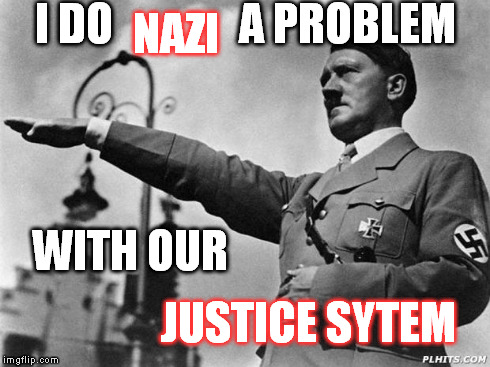 hitler | I DO              A PROBLEM NAZI WITH OUR JUSTICE SYTEM | image tagged in hitler | made w/ Imgflip meme maker