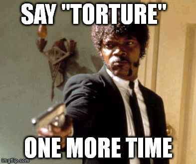 Say That Again I Dare You | SAY "TORTURE" ONE MORE TIME | image tagged in memes,say that again i dare you | made w/ Imgflip meme maker