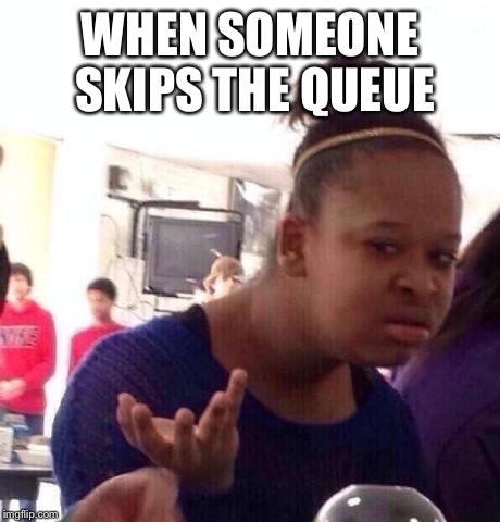 Black Girl Wat | WHEN SOMEONE SKIPS THE QUEUE | image tagged in memes,black girl wat | made w/ Imgflip meme maker