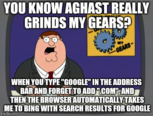 Peter Griffin News | YOU KNOW AGHAST REALLY GRINDS MY GEARS? WHEN YOU TYPE "GOOGLE" IN THE ADDRESS BAR AND FORGET TO ADD ".COM", AND THEN THE BROWSER AUTOMATICAL | image tagged in memes,peter griffin news | made w/ Imgflip meme maker