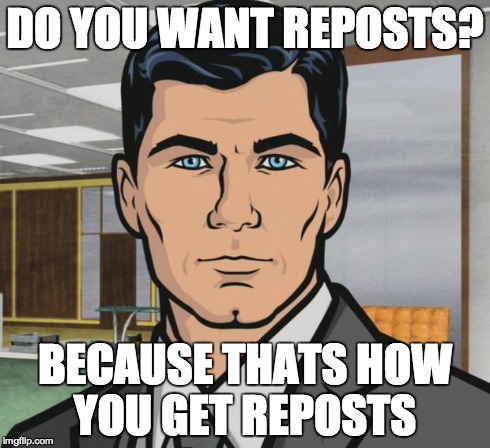 Archer Meme | DO YOU WANT REPOSTS? BECAUSE THATS HOW YOU GET REPOSTS | image tagged in memes,archer,AdviceAnimals | made w/ Imgflip meme maker