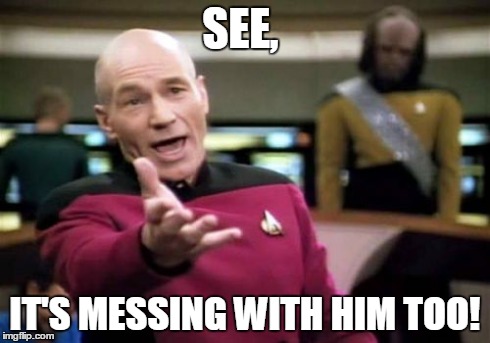 Picard Wtf Meme | SEE, IT'S MESSING WITH HIM TOO! | image tagged in memes,picard wtf | made w/ Imgflip meme maker