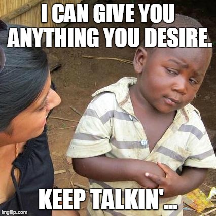 Third World Skeptical Kid | I CAN GIVE YOU ANYTHING YOU DESIRE. KEEP TALKIN'... | image tagged in memes,third world skeptical kid | made w/ Imgflip meme maker