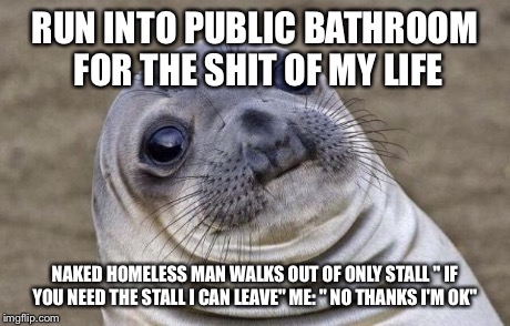 Awkward Moment Sealion Meme | RUN INTO PUBLIC BATHROOM FOR THE SHIT OF MY LIFE NAKED HOMELESS MAN WALKS OUT OF ONLY STALL " IF YOU NEED THE STALL I CAN LEAVE" ME: " NO TH | image tagged in memes,awkward moment sealion,AdviceAnimals | made w/ Imgflip meme maker