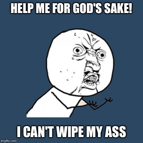 Y U No | HELP ME FOR GOD'S SAKE! I CAN'T WIPE MY ASS | image tagged in memes,y u no | made w/ Imgflip meme maker