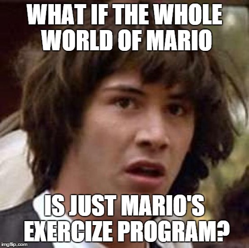 Jumping, climbing, Running... Good God. Mario is an exercise Guru! | WHAT IF THE WHOLE WORLD OF MARIO IS JUST MARIO'S EXERCIZE PROGRAM? | image tagged in memes,conspiracy keanu,mario,nintendo | made w/ Imgflip meme maker