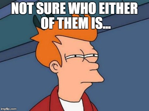 Futurama Fry Meme | NOT SURE WHO EITHER OF THEM IS... | image tagged in memes,futurama fry | made w/ Imgflip meme maker