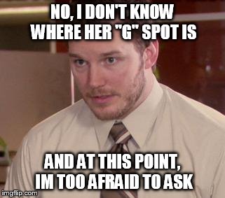 Afraid To Ask Andy | NO, I DON'T KNOW WHERE HER "G" SPOT IS AND AT THIS POINT, IM TOO AFRAID TO ASK | image tagged in memes,afraid to ask andy | made w/ Imgflip meme maker