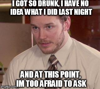 Afraid To Ask Andy | I GOT SO DRUNK, I HAVE NO IDEA WHAT I DID LAST NIGHT AND AT THIS POINT, IM TOO AFRAID TO ASK | image tagged in memes,afraid to ask andy | made w/ Imgflip meme maker