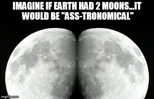 Mooned by the Moon... | IMAGINE IF EARTH HAD 2 MOONS...IT WOULD BE "ASS-TRONOMICAL" | image tagged in moon,funny,space,ass | made w/ Imgflip meme maker