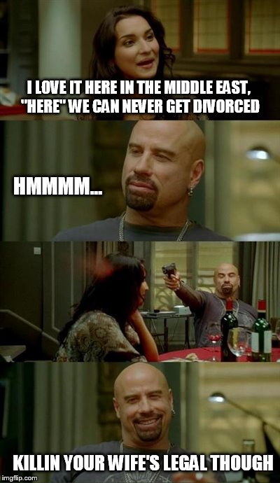Skinhead John Travolta Meme | I LOVE IT HERE IN THE MIDDLE EAST, "HERE" WE CAN NEVER GET DIVORCED HMMMM... KILLIN YOUR WIFE'S LEGAL THOUGH | image tagged in memes,skinhead john travolta | made w/ Imgflip meme maker