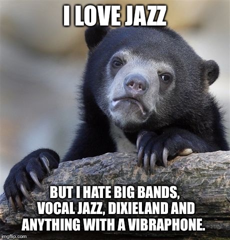 Confession Bear Meme | I LOVE JAZZ BUT I HATE BIG BANDS, VOCAL JAZZ, DIXIELAND AND ANYTHING WITH A VIBRAPHONE. | image tagged in memes,confession bear | made w/ Imgflip meme maker
