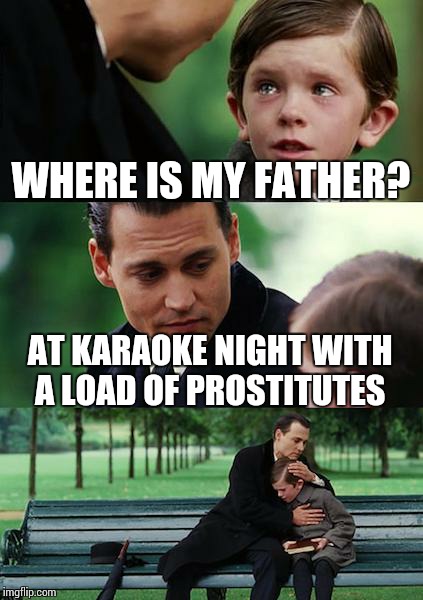 Finding Neverland Meme | WHERE IS MY FATHER? AT KARAOKE NIGHT WITH A LOAD OF PROSTITUTES | image tagged in memes,finding neverland | made w/ Imgflip meme maker