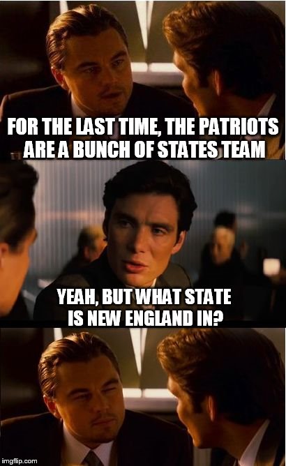 Inception Meme | FOR THE LAST TIME, THE PATRIOTS ARE A BUNCH OF STATES TEAM YEAH, BUT WHAT STATE IS NEW ENGLAND IN? | image tagged in memes,inception | made w/ Imgflip meme maker