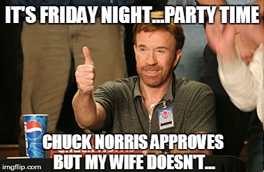 Chuck Norris Approves Meme | IT'S FRIDAY NIGHT...PARTY TIME CHUCK NORRIS APPROVES BUT MY WIFE DOESN'T... | image tagged in memes,chuck norris approves | made w/ Imgflip meme maker