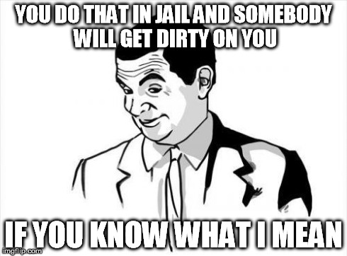YOU DO THAT IN JAIL AND SOMEBODY WILL GET DIRTY ON YOU IF YOU KNOW WHAT I MEAN | image tagged in cque jveux dire | made w/ Imgflip meme maker