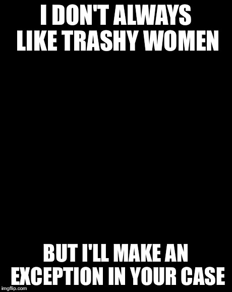 The Most Interesting Man In The World | I DON'T ALWAYS LIKE TRASHY WOMEN BUT I'LL MAKE AN EXCEPTION IN YOUR CASE | image tagged in memes,the most interesting man in the world | made w/ Imgflip meme maker