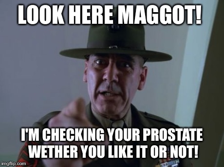 Sergeant Hartmann | LOOK HERE MAGGOT! I'M CHECKING YOUR PROSTATE WETHER YOU LIKE IT OR NOT! | image tagged in memes,sergeant hartmann | made w/ Imgflip meme maker
