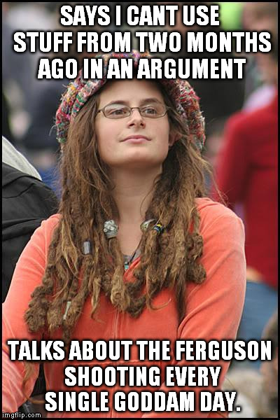 College Liberal Meme | SAYS I CANT USE STUFF FROM TWO MONTHS AGO IN AN ARGUMENT TALKS ABOUT THE FERGUSON SHOOTING EVERY SINGLE GODDAM DAY. | image tagged in memes,college liberal,AdviceAnimals | made w/ Imgflip meme maker
