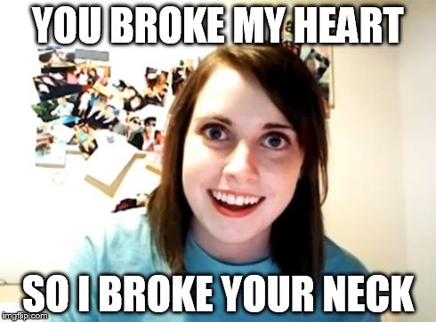 Overly Attached Girlfriend | YOU BROKE MY HEART SO I BROKE YOUR NECK | image tagged in memes,overly attached girlfriend | made w/ Imgflip meme maker