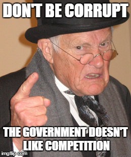 Back In My Day Meme | DON'T BE CORRUPT THE GOVERNMENT DOESN'T LIKE COMPETITION | image tagged in memes,back in my day | made w/ Imgflip meme maker