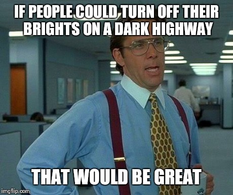 That Would Be Great Meme | IF PEOPLE COULD TURN OFF THEIR BRIGHTS ON A DARK HIGHWAY THAT WOULD BE GREAT | image tagged in memes,that would be great | made w/ Imgflip meme maker