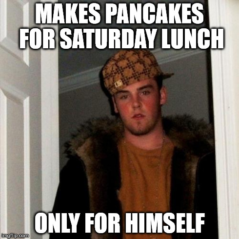 Scumbag Steve Meme | MAKES PANCAKES FOR SATURDAY LUNCH ONLY FOR HIMSELF | image tagged in memes,scumbag steve | made w/ Imgflip meme maker