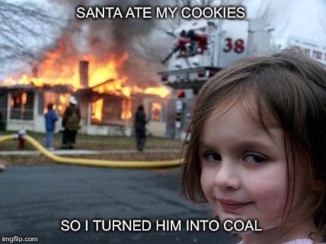 Disaster Girl | SANTA ATE MY COOKIES SO I TURNED HIM INTO COAL | image tagged in memes,disaster girl | made w/ Imgflip meme maker