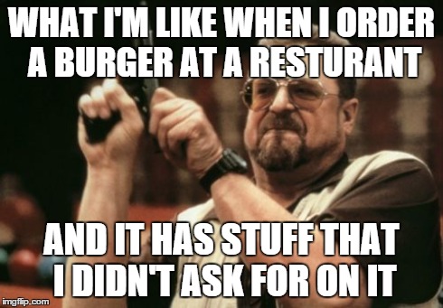 Am I The Only One Around Here | WHAT I'M LIKE WHEN I ORDER A BURGER AT A RESTURANT AND IT HAS STUFF THAT I DIDN'T ASK FOR ON IT | image tagged in memes,am i the only one around here | made w/ Imgflip meme maker