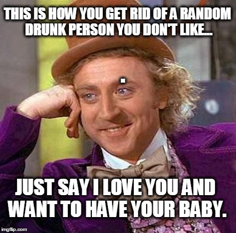 Creepy Condescending Wonka Meme | THIS IS HOW YOU GET RID OF A RANDOM DRUNK PERSON YOU DON'T LIKE... JUST SAY I LOVE YOU AND WANT TO HAVE YOUR BABY. . | image tagged in memes,creepy condescending wonka | made w/ Imgflip meme maker