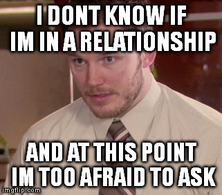 Afraid To Ask Andy Meme | I DONT KNOW IF IM IN A RELATIONSHIP AND AT THIS POINT IM TOO AFRAID TO ASK | image tagged in and i'm too afraid to ask andy,AdviceAnimals | made w/ Imgflip meme maker