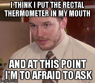 Afraid To Ask Andy | I THINK I PUT THE RECTAL THERMOMETER IN MY MOUTH AND AT THIS POINT I'M TO AFRAID TO ASK | image tagged in memes,afraid to ask andy | made w/ Imgflip meme maker