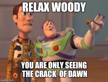 X, X Everywhere | RELAX WOODY YOU ARE ONLY SEEING THE CRACK  OF DAWN | image tagged in memes,x x everywhere | made w/ Imgflip meme maker