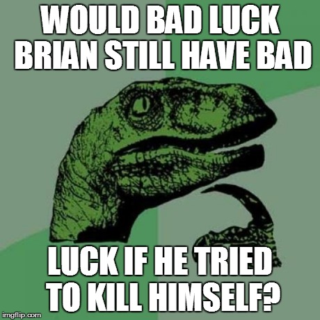 Philosoraptor | WOULD BAD LUCK BRIAN STILL HAVE BAD LUCK IF HE TRIED TO KILL HIMSELF? | image tagged in memes,philosoraptor | made w/ Imgflip meme maker