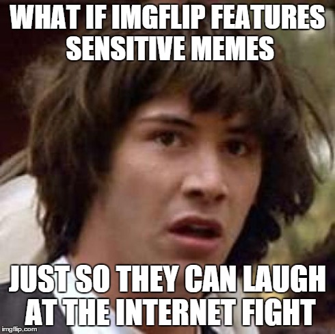 Conspiracy Keanu | WHAT IF IMGFLIP FEATURES SENSITIVE MEMES JUST SO THEY CAN LAUGH AT THE INTERNET FIGHT | image tagged in memes,conspiracy keanu | made w/ Imgflip meme maker