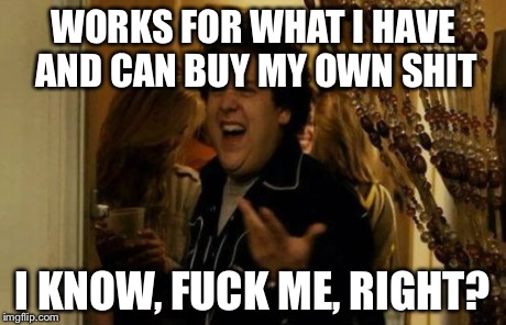 I Know Fuck Me Right Meme | WORKS FOR WHAT I HAVE AND CAN BUY MY OWN SHIT I KNOW, F**K ME, RIGHT? | image tagged in memes,i know fuck me right | made w/ Imgflip meme maker