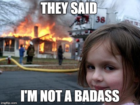 Disaster Girl | THEY SAID I'M NOT A BADASS | image tagged in memes,disaster girl | made w/ Imgflip meme maker