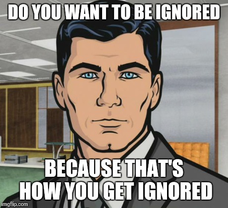 Archer Meme | DO YOU WANT TO BE IGNORED BECAUSE THAT'S HOW YOU GET IGNORED | image tagged in memes,archer,AdviceAnimals | made w/ Imgflip meme maker