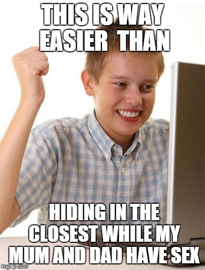 First Day On The Internet Kid Meme | THIS IS WAY EASIER  THAN HIDING IN THE CLOSEST WHILE MY MUM AND DAD HAVE SEX | image tagged in memes,first day on the internet kid | made w/ Imgflip meme maker
