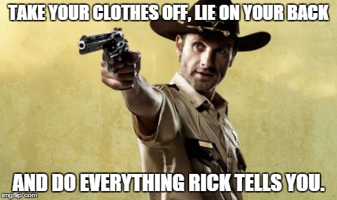 Rick Grimes Meme | TAKE YOUR CLOTHES OFF, LIE ON YOUR BACK AND DO EVERYTHING RICK TELLS YOU. | image tagged in memes,rick grimes | made w/ Imgflip meme maker
