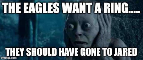 smeagle2 | THE EAGLES WANT A RING..... THEY SHOULD HAVE GONE TO JARED | image tagged in smeagle2 | made w/ Imgflip meme maker