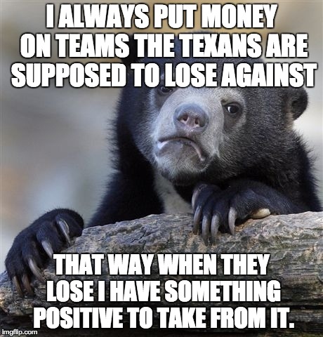 Confession Bear Meme | I ALWAYS PUT MONEY ON TEAMS THE TEXANS ARE SUPPOSED TO LOSE AGAINST THAT WAY WHEN THEY LOSE I HAVE SOMETHING POSITIVE TO TAKE FROM IT. | image tagged in memes,confession bear | made w/ Imgflip meme maker