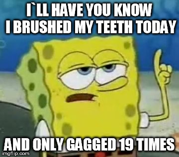 I'll Have You Know Spongebob Meme | I`LL HAVE YOU KNOW I BRUSHED MY TEETH TODAY AND ONLY GAGGED 19 TIMES | image tagged in memes,ill have you know spongebob | made w/ Imgflip meme maker