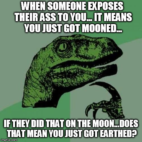 Philosoraptor | WHEN SOMEONE EXPOSES THEIR ASS TO YOU... IT MEANS YOU JUST GOT MOONED... IF THEY DID THAT ON THE MOON...DOES THAT MEAN YOU JUST GOT EARTHED? | image tagged in memes,philosoraptor,moon,funny,ass | made w/ Imgflip meme maker