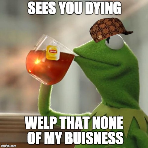 But That's None Of My Business | SEES YOU DYING WELP THAT NONE OF MY BUISNESS | image tagged in memes,but thats none of my business,kermit the frog,scumbag | made w/ Imgflip meme maker