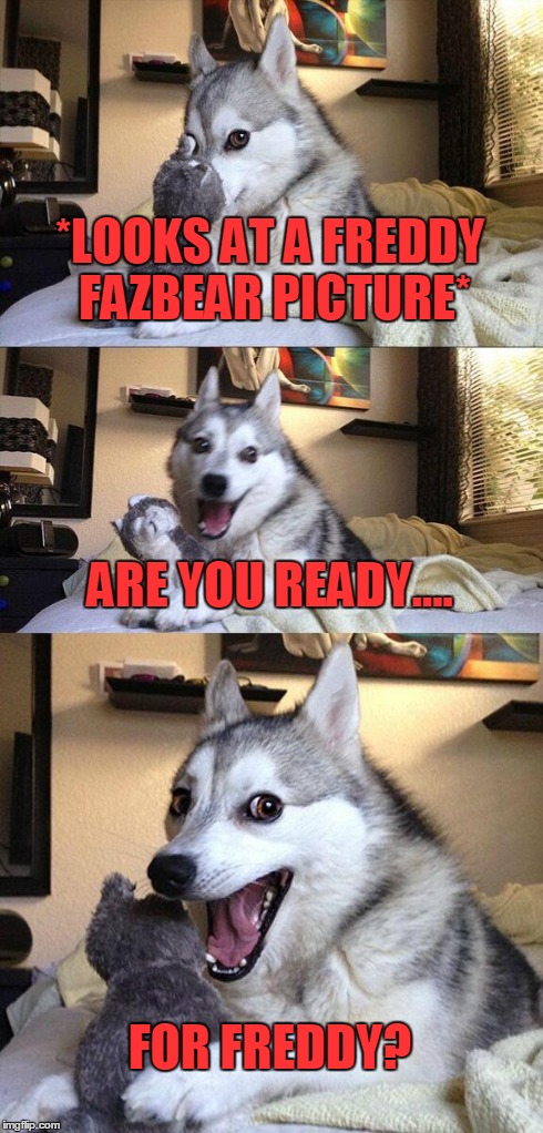 Bad Pun Dog Meme | *LOOKS AT A FREDDY FAZBEAR PICTURE* ARE YOU READY.... FOR FREDDY? | image tagged in memes,bad pun dog | made w/ Imgflip meme maker